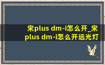 宋plus dm-i怎么开_宋plus dm-i怎么开远光灯